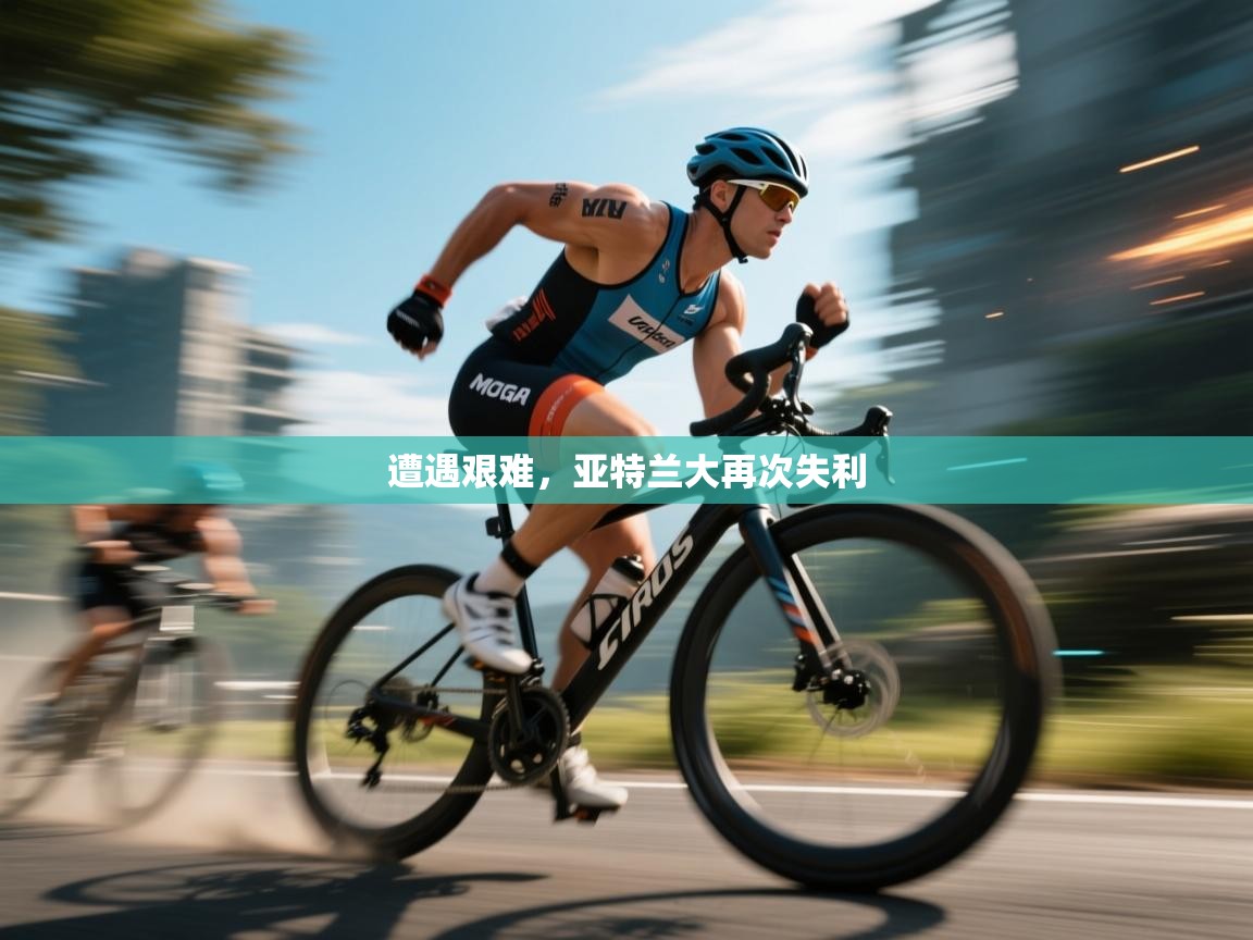 遭遇艰难，亚特兰大再次失利