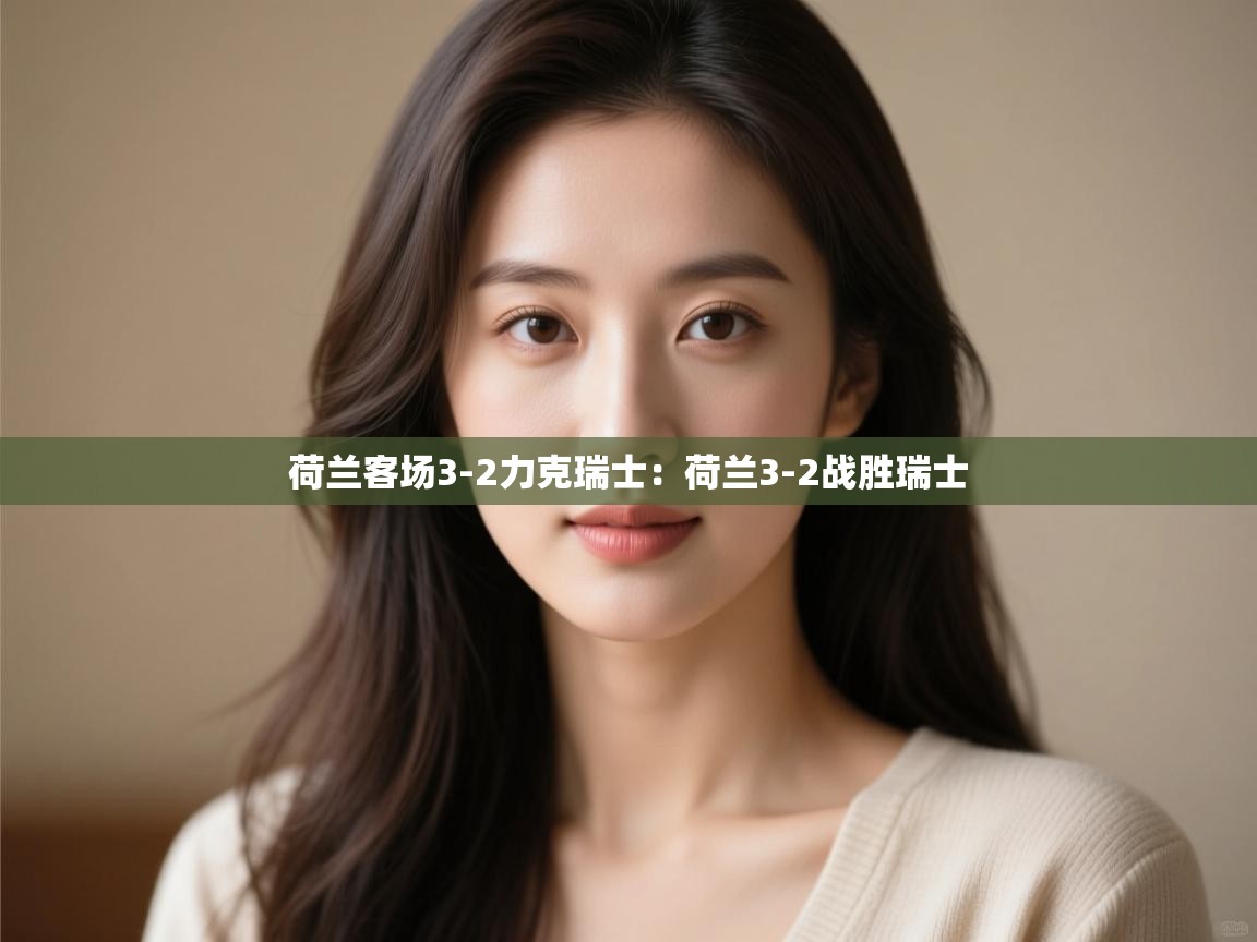 荷兰客场3-2力克瑞士:荷兰3-2战胜瑞士 第1张