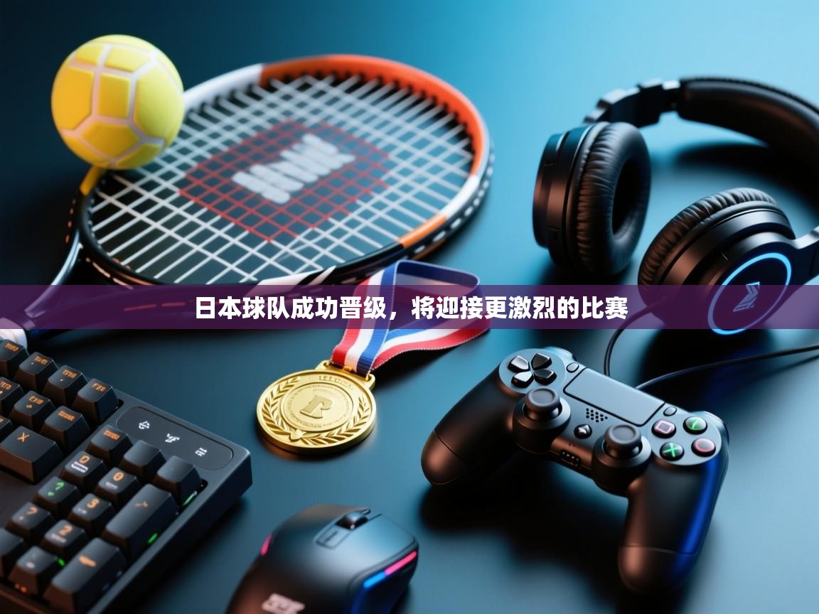 日本球队成功晋级，将迎接更激烈的比赛
