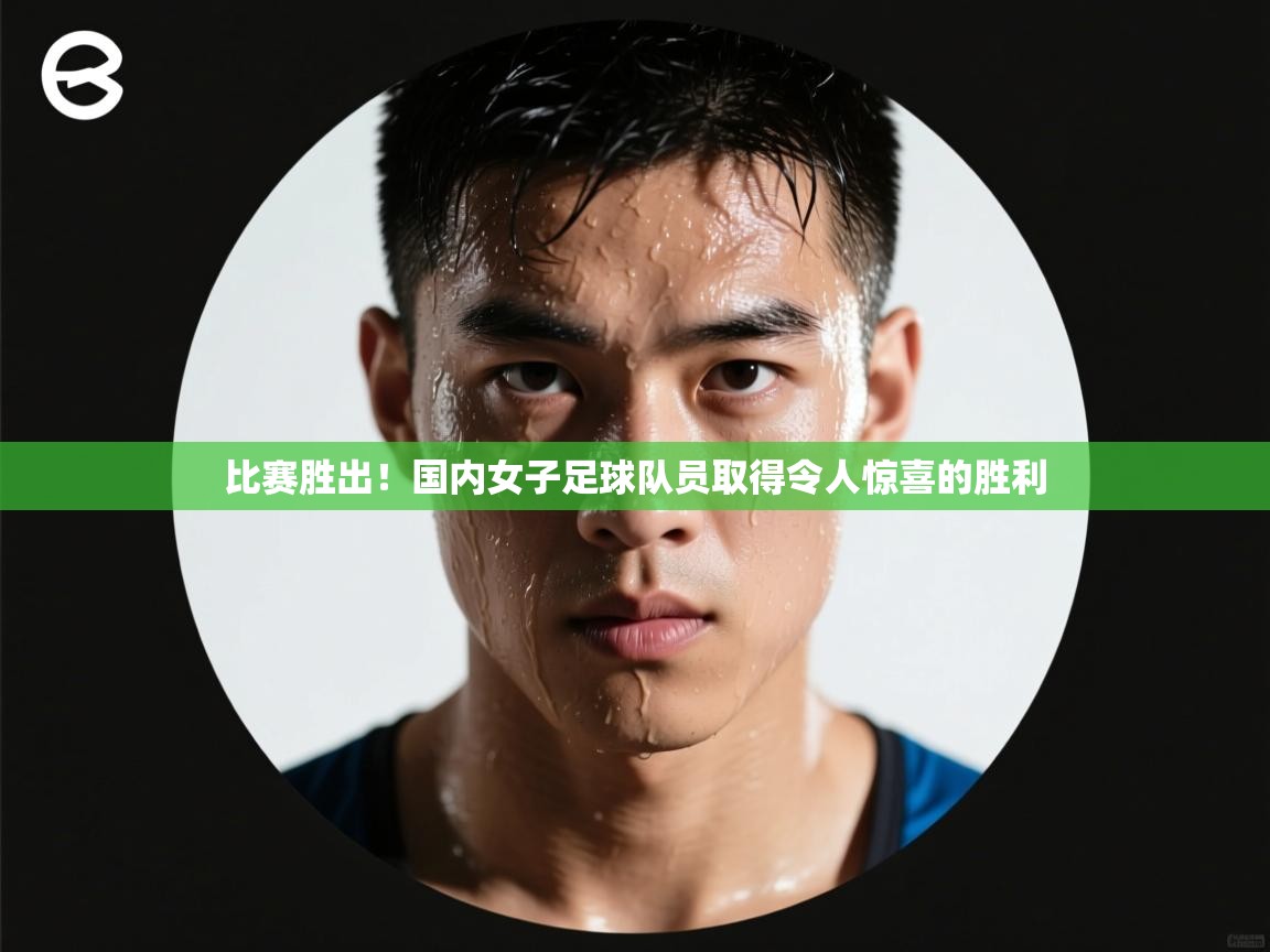 比赛胜出！国内女子足球队员取得令人惊喜的胜利